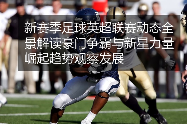 新赛季足球英超联赛动态全景解读豪门争霸与新星力量崛起趋势观察发展